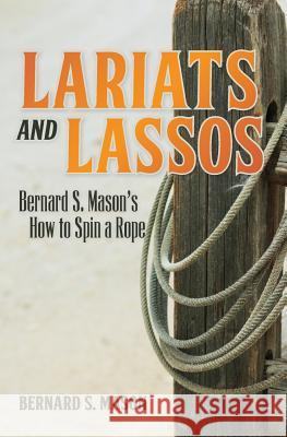 Lariats and Lassos: Bernard S. Mason's How to Spin a Rope Bernard S. Mason 9781935907077 Westphalia Press