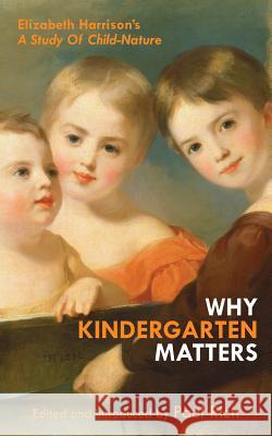 Why Kindergarten Matters: Elizabeth Harrison's A Study of Child Nature Rich, Paul 9781935907275 Westphalia Press