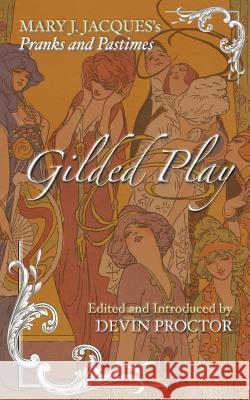 Gilded Play: Mary J. Jacques' Pranks and Pastimes Mary J. Jacques Devin Proctor Devin Proctor 9781935907411