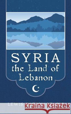 Syria the Land of Lebanon Lewis Gaston Leary Paul Rich 9781935907640 Westphalia Press
