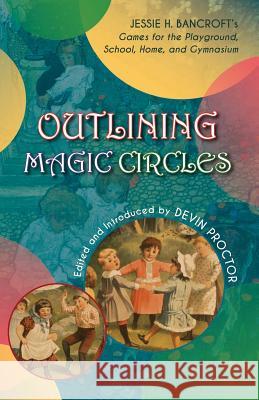 Outlining Magic Circles: Jessie H. Bancroft's Games for the Playground Home, School, and Gymnasium Jessie H. Bancroft Devin Proctor Devin Proctor 9781935907770