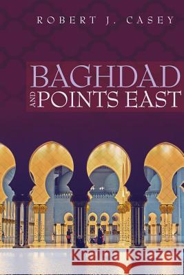 Baghdad and Points East Robert J. Casey 9781935907787 Westphalia Press