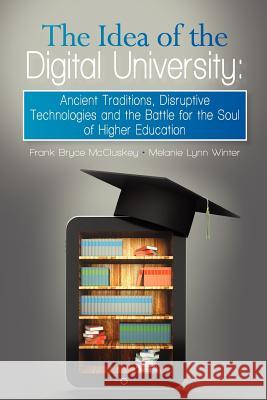 The Idea of the Digital University: Ancient Traditions, Disruptive Technologies and the Battle for the Soul of Higher Education Frank Bryce McCluskey Melanie Lynn Winter 9781935907985