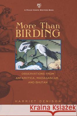 More Than Birding: Observations from Antarctica, Madagascar, and Bhutan Harriet Denison 9781935925972 Peace Corps Writers