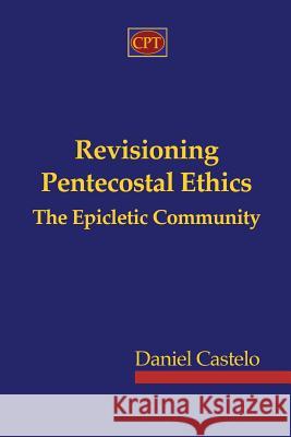 Revisioning Pentecostal Ethics - The Epicletic Community Daniel Castelo 9781935931287 CPT Press