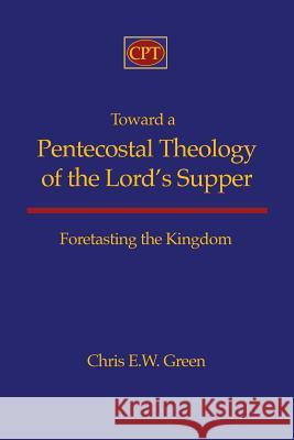 Toward a Pentecostal Theology of the Lord's Supper: Foretasting the Kingdom Chris E. W. Green 9781935931300 CPT Press