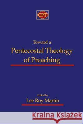 Toward a Pentecostal Theology of Preaching Lee Roy Martin 9781935931416 CPT Press