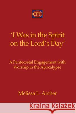 'I Was in the Spirit on the Lord's Day': A Pentecostal Engagement with Worship in the Apocalypse Melissa L. Archer 9781935931461