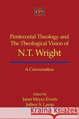 Pentecostal Theology and the Theological Vision of N.T. Wright: A Conversation Janet Meyer Everts Jeffrey S. Lamp 9781935931546