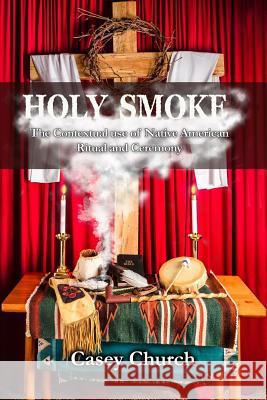 Holy Smoke: The Contextual Use of Native American Ritual and Ceremony Casey Church 9781935931607