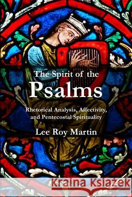 The Spirit of the Psalms: Rhetorical Analysis, Affectivity, and Pentecostal Spirituality Lee Roy Martin 9781935931706 CPT Press