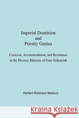 Imperial Dominion and Priestly Genius: Coercion, Accommodation, and Resistance in the Divorce Rhetoric of Ezra-Nehemiah Herbert Robinson Marbury 9781935946038