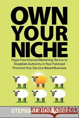 Own Your Niche: Hype-Free Internet Marketing Tactics to Establish Authority in Your Field and Promote Your Service-Based Business Stephanie Chandler 9781935953289 Authority Publishing