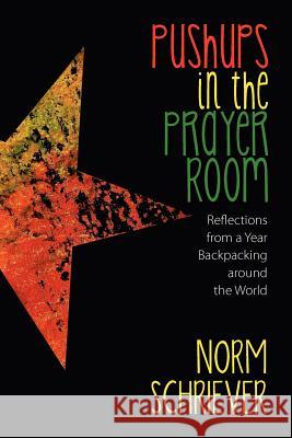 Pushups in the Prayer Room: Reflections from a Year Backpacking Around the World Norm Schriever 9781935953326 Authority Publishing