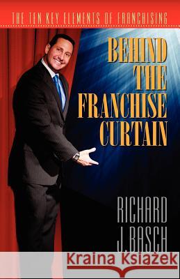 Behind the Franchise Curtain: The Ten Key Elements of Franchising Richard J. Basch 9781935953340 Authority Publishing