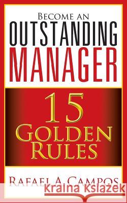 Become an Outstanding Manager: 15 Golden Rules Rafael Campos Rafael a. Campos 9781935953579 Authority Publishing