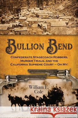Bullion Bend: Confederate Stagecoach Robbers, Murder Trials, and the California Supreme Court - Oh My! William E. Cole 9781935953906