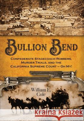 Bullion Bend: Confederate Stagecoach Robbers, Murder Trials, and the California Supreme Court - Oh My! William E. Cole 9781935953913