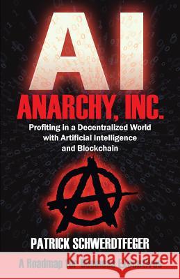 Anarchy, Inc.: Profiting in a Decentralized World with Artificial Intelligence and Blockchain Patrick Schwerdtfeger 9781935953920 Authority Publishing