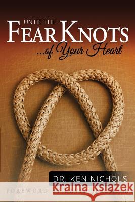 Untie the Fear Knots of Your Heart Ken Nichols 9781935986003