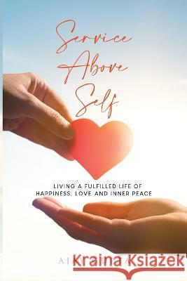 Service Above Self: Living a Fulfilled Life of Happiness, Love and Inner Peace Ajay Gupta 9781935989080