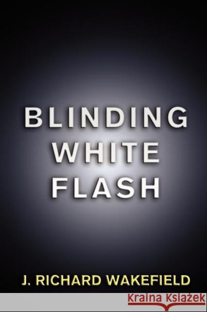 Blinding White Flash J. Richard Wakefield   9781935991359