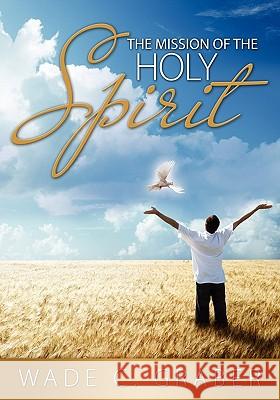 The Mission of the Holy Spirit Wade C Graber 9781936076512 Innovo Publishing LLC