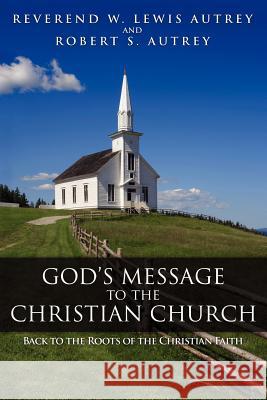 God's Message to the Christian Church: Back to the Roots of the Christian Faith W. Lewis Autrey Robert S. Autrey 9781936076857 Innovo Publishing LLC