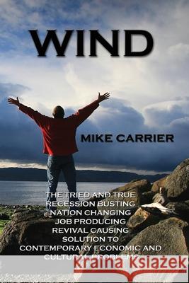 Wind: The tried and true, recession busting, nation changing, job producing, revival causing solution Carrier, Mike 9781936092383 Alistair Rapids Publishing Incorporated