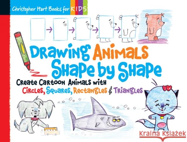 Drawing Animals Shape by Shape: Create Cartoon Animals with Circles, Squares, Rectangles & Triangles Christopher Hart 9781936096954 Sixth & Spring Books