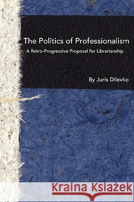 The Politics of Professionalism: A Retro-Progressive Proposal for Librarianship Dilevko, Juris 9781936117048 Library Juice Press