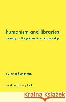 Humanism and Libraries: An Essay on the Philosophy of Librarianship Cossette, Andr 9781936117178 Library Juice Press