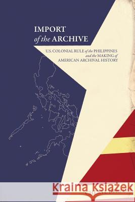 Import of the Archive: U.S. Colonial Rule of the Philippines and the Making of American Archival History Beredo, Cheryl 9781936117727 Litwin Books