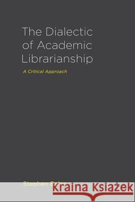 The Dialectic of Academic Librarianship: A Critical Approach Stephen Bales   9781936117895