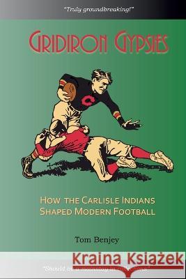 Gridiron Gypsies: How The Carlisle Indians Shaped Modern Football Tom Benjey 9781936161065