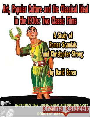 Art Popular Culture and the Classical Ideal in the 1930s A Study of Roman Scandals and Christopher Strong: Includes the Unfinished Autobiography of Do Soren, David 9781936168040