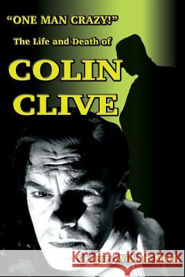 One Man Crazy ... ! The Life and Death of Colin Clive; Hollywood's Dr. Frankenstein Mank, Gregory W. 9781936168811