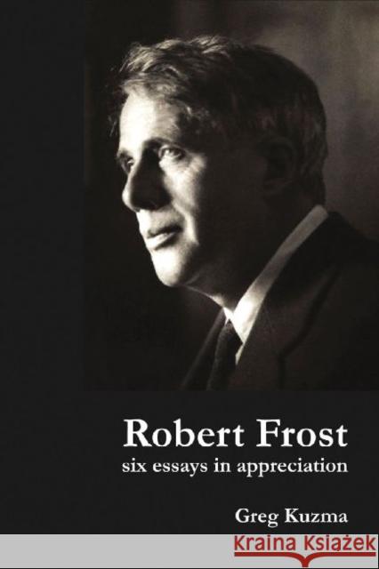 Robert Frost: Six Essays in Appreciation Greg Kuzma 9781936205714