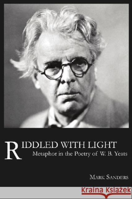 Riddled with Light: Metaphor in the Poetry of W.B. Yeats Sanders, Mark E. 9781936205721 Stephen F. Austin University Press