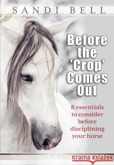 Before the 'Crop' Comes Out: 8 Essentials to Consider Before Disciplining Your Horse Bell, Sandi 9781936214532 Heart & Soul Equine Publications/Wyatt-MacKen