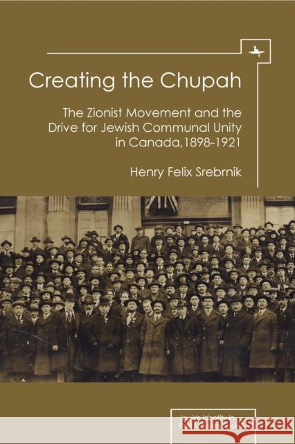 Creating the Chupah: The Zionist Movement and the Drive for Jewish Communal Unity in Canada, 1898-1921 Henry Felix Srebrnik 9781936235711 Academic Studies Press