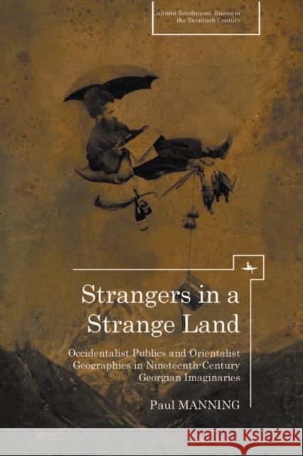 Strangers in a Strange Land: Occidentalist Publics and Orientalist Geographies in Nineteenth-Century Georgian Imaginaries Paul Manning 9781936235766 Academic Studies Press