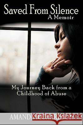 Saved from Silence: My Journey Back from a Childhood of Abuse Richardson, Amanda 9781936236060 iUniverse Star