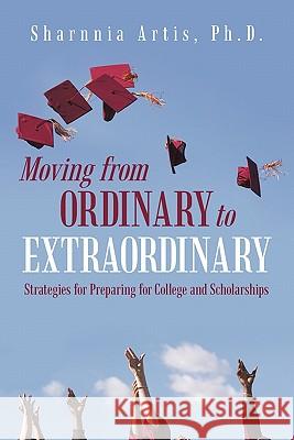 Moving from Ordinary to Extraordinary: Strategies for Preparing for College and Scholarships Sharnnia Artis Ph D 9781936236107 iUniverse
