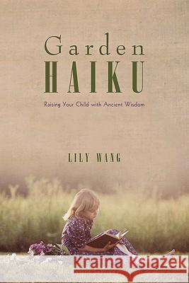 Garden Haiku: Raising Your Child with Ancient Wisdom Wang, Lily 9781936236367 iUniverse Star