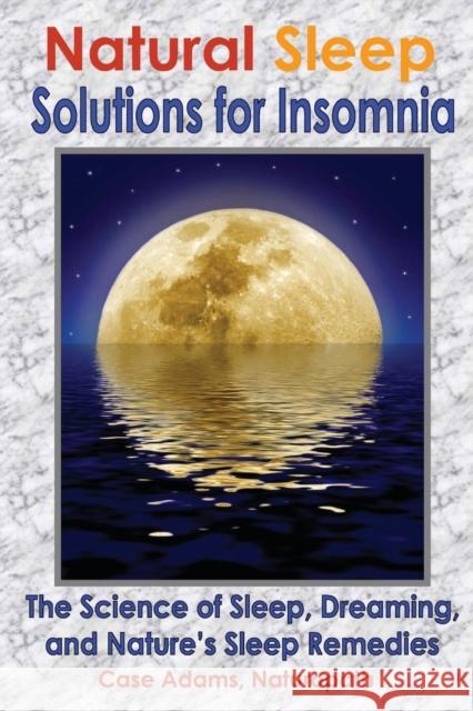 Natural Sleep Solutions for Insomnia: The Science of Sleep, Dreaming, and Nature's Sleep Remedies Adams Naturopath, Case 9781936251087 Sacred Earth Publishing