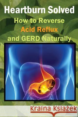 Heartburn Solved: How to Reverse Acid Reflux and GERD Naturally Adams, Naturopath Case 9781936251353 Logical Books