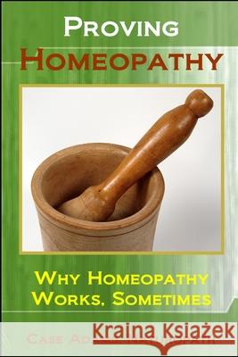 Proving Homeopathy: Why Homeopathy Works - Sometimes Case Adam 9781936251377 Logical Books