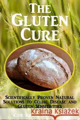 The Gluten Cure: Scientifically Proven Natural Solutions to Celiac Disease and Gluten Sensitivities Case Adam 9781936251483 Logical Books