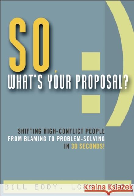 So, What's Your Proposal?: Shifting High-Conflict People from Blaming to Problem-Solving in 30 Seconds! Bill Eddy 9781936268627 Unhooked Books